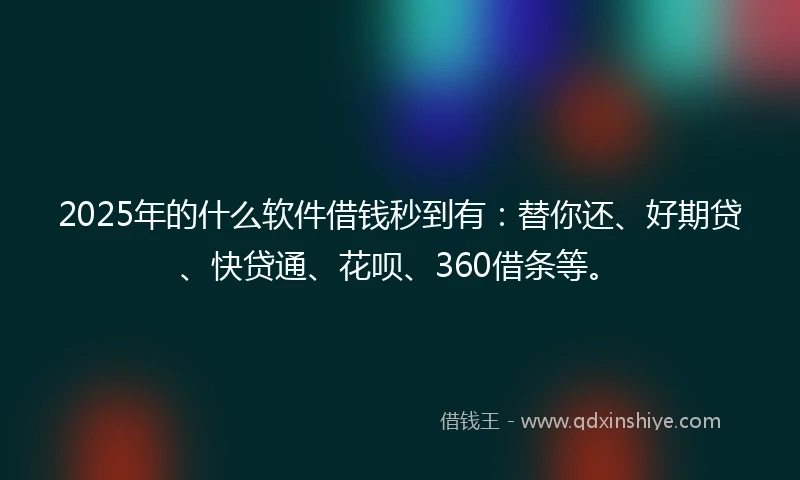2025年的什么软件借钱秒到有：替你还、好期贷、快贷通、花呗、360借条等。