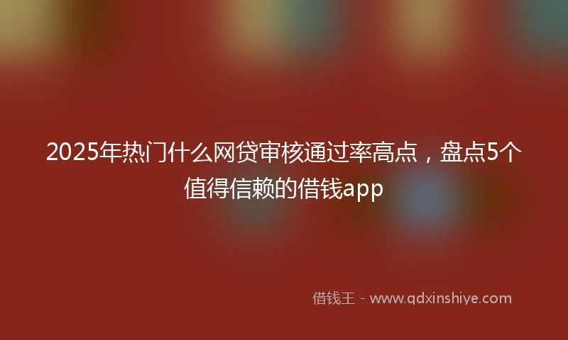 2025年热门什么网贷审核通过率高点，盘点5个值得信赖的借钱app