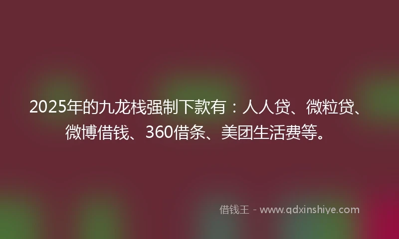 2025年的九龙栈强制下款有：人人贷、微粒贷、微博借钱、360借条、美团生活费等。