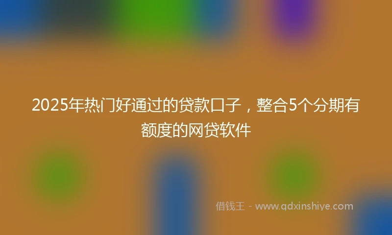 2025年热门好通过的贷款口子，整合5个分期有额度的网贷软件