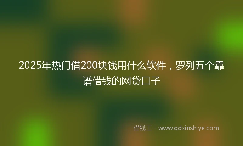 2025年热门借200块钱用什么软件，罗列五个靠谱借钱的网贷口子