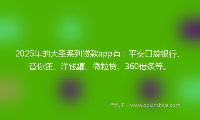 2025年的大圣系列贷款app有：平安口袋银行、替你还、洋钱罐、微粒贷、360借条等。