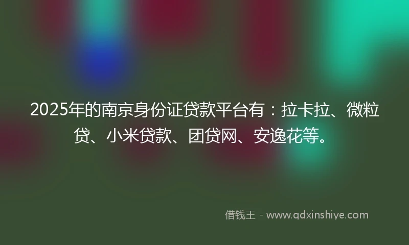 2025年的南京身份证贷款平台有：拉卡拉、微粒贷、小米贷款、团贷网、安逸花等。