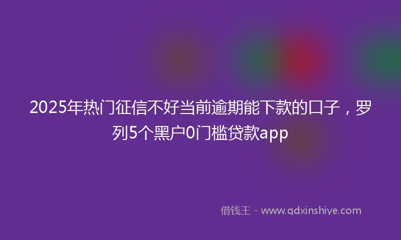 2025年热门征信不好当前逾期能下款的口子，罗列5个黑户0门槛贷款app