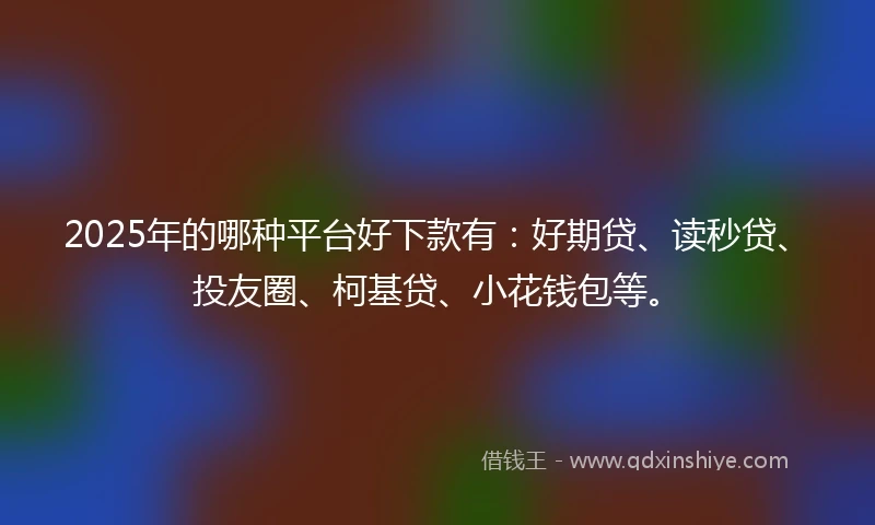 2025年的哪种平台好下款有：好期贷、读秒贷、投友圈、柯基贷、小花钱包等。