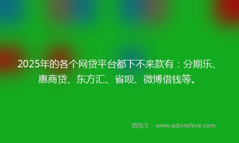 2025年的各个网贷平台都下不来款有：分期乐、惠商贷、东方汇、省呗、微博借钱等。