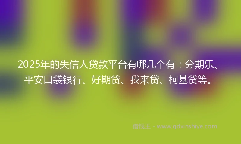 2025年的失信人贷款平台有哪几个有：分期乐、平安口袋银行、好期贷、我来贷、柯基贷等。