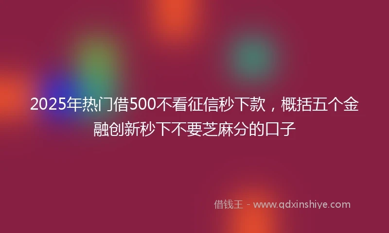 2025年热门借500不看征信秒下款，概括五个金融创新秒下不要芝麻分的口子