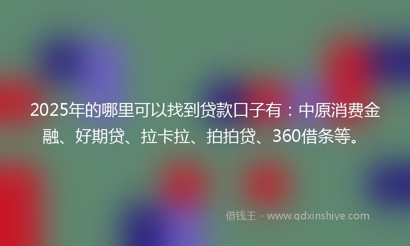 2025年的哪里可以找到贷款口子有：中原消费金融、好期贷、拉卡拉、拍拍贷、360借条等。