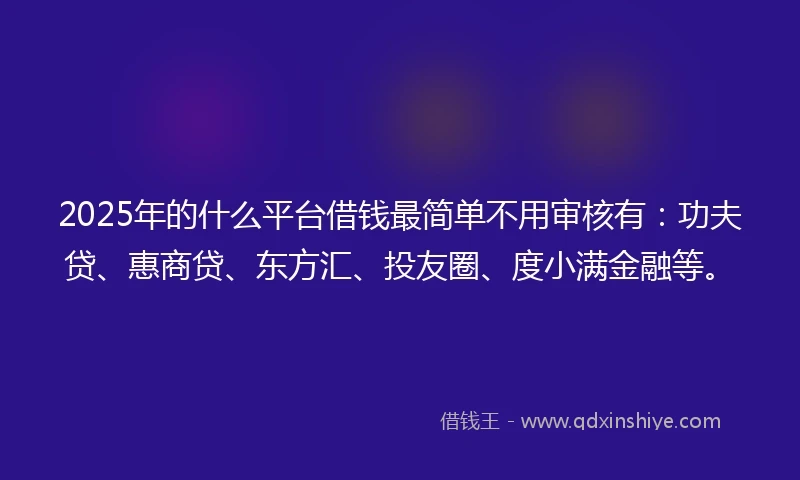 2025年的什么平台借钱最简单不用审核有：功夫贷、惠商贷、东方汇、投友圈、度小满金融等。