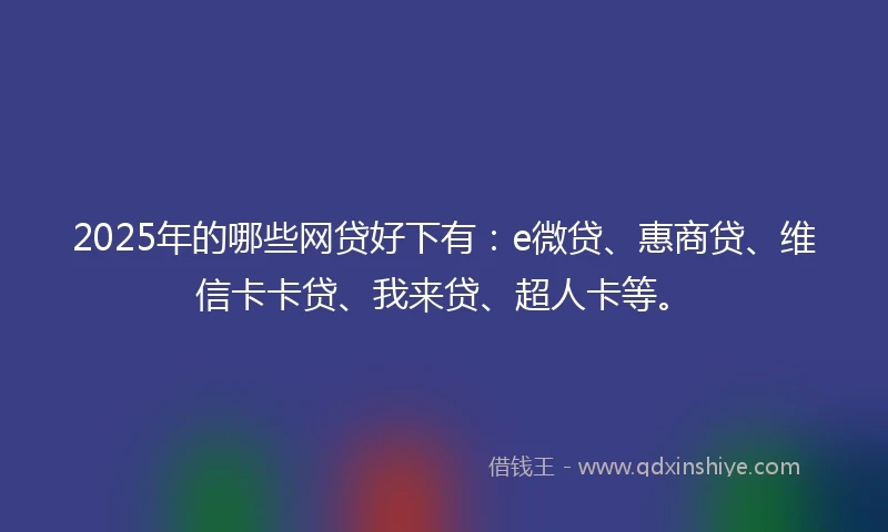 2025年的哪些网贷好下有：e微贷、惠商贷、维信卡卡贷、我来贷、超人卡等。