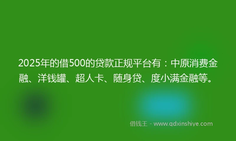 2025年的借500的贷款正规平台有：中原消费金融、洋钱罐、超人卡、随身贷、度小满金融等。