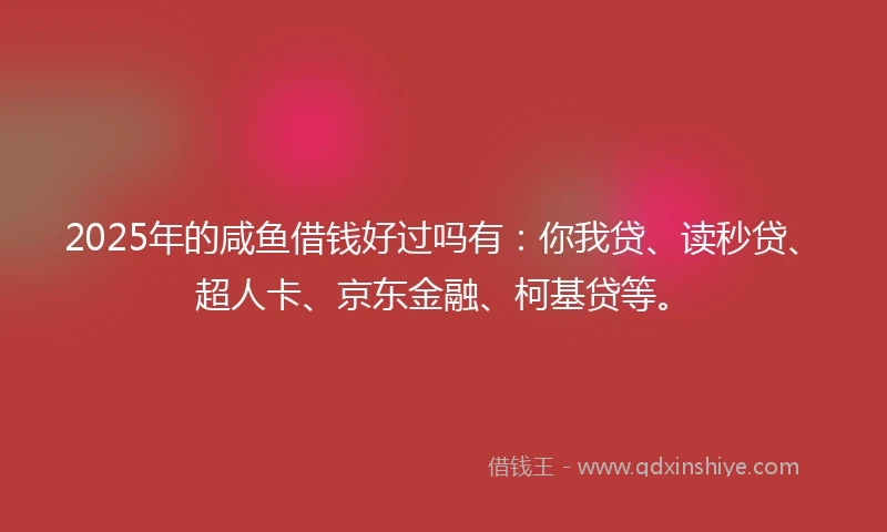 2025年的咸鱼借钱好过吗有：你我贷、读秒贷、超人卡、京东金融、柯基贷等。