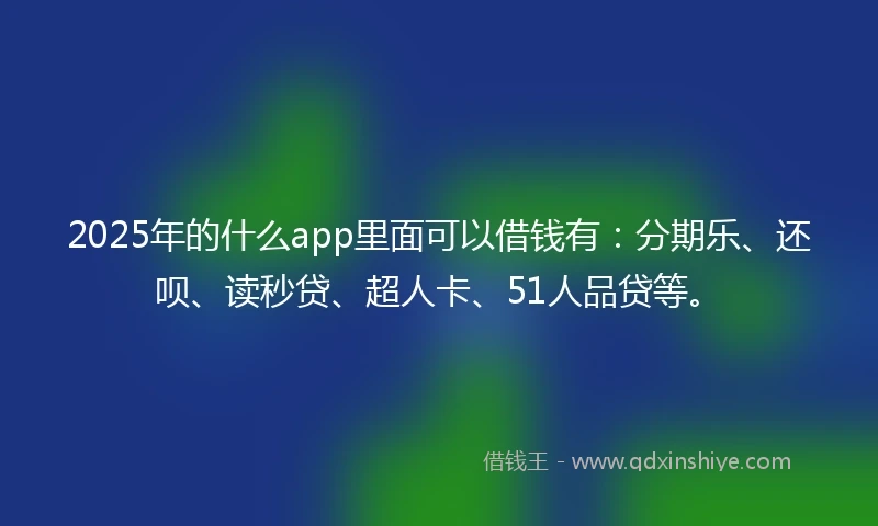 2025年的什么app里面可以借钱有：分期乐、还呗、读秒贷、超人卡、51人品贷等。