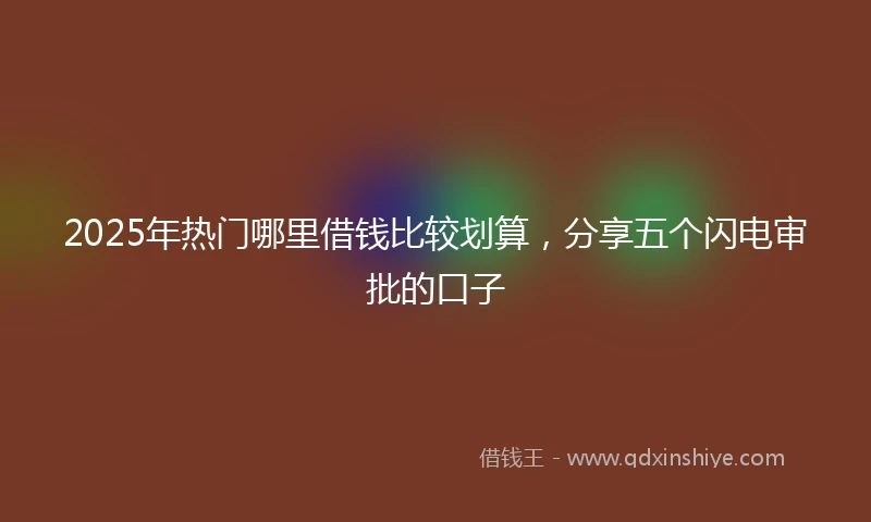 2025年热门哪里借钱比较划算，分享五个闪电审批的口子