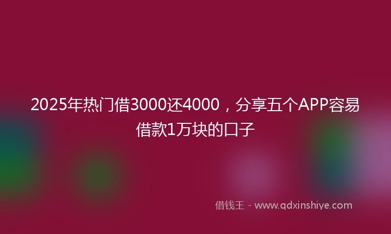 2025年热门借3000还4000，分享五个APP容易借款1万块的口子