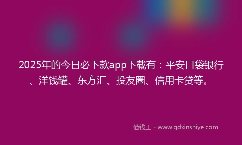 2025年的今日必下款app下载有：平安口袋银行、洋钱罐、东方汇、投友圈、信用卡贷等。