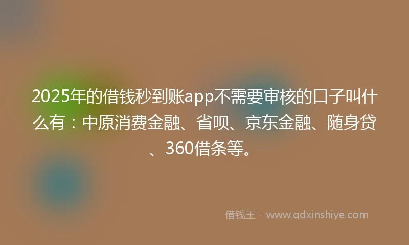2025年的借钱秒到账app不需要审核的口子叫什么有：中原消费金融、省呗、京东金融、随身贷、360借条等。