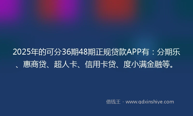2025年的可分36期48期正规贷款APP有：分期乐、惠商贷、超人卡、信用卡贷、度小满金融等。