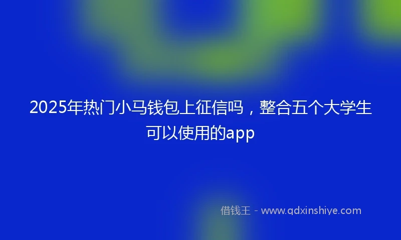 2025年热门小马钱包上征信吗，整合五个大学生可以使用的app