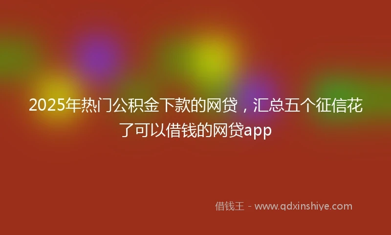 2025年热门公积金下款的网贷，汇总五个征信花了可以借钱的网贷app