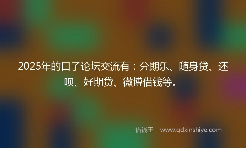 2025年的口子论坛交流有：分期乐、随身贷、还呗、好期贷、微博借钱等。