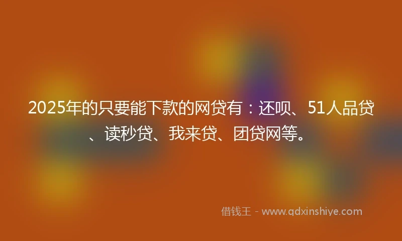 2025年的只要能下款的网贷有:还呗、51人品贷、读秒贷、我来贷、团贷网等。