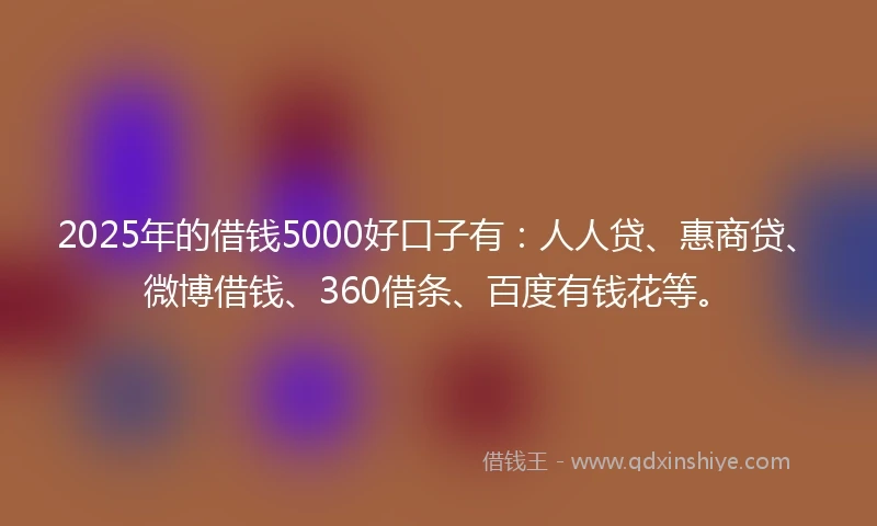 2025年的借钱5000好口子有：人人贷、惠商贷、微博借钱、360借条、百度有钱花等。