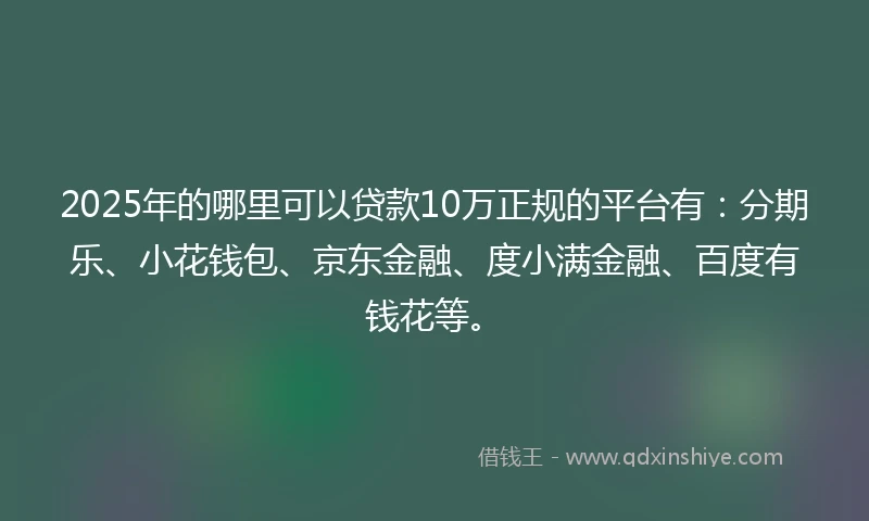2025年的哪里可以贷款10万正规的平台有：分期乐、小花钱包、京东金融、度小满金融、百度有钱花等。