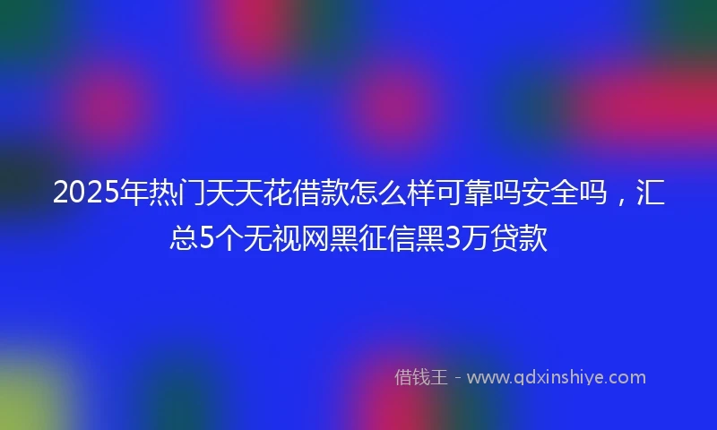 2025年热门天天花借款怎么样可靠吗安全吗，汇总5个无视网黑征信黑3万贷款