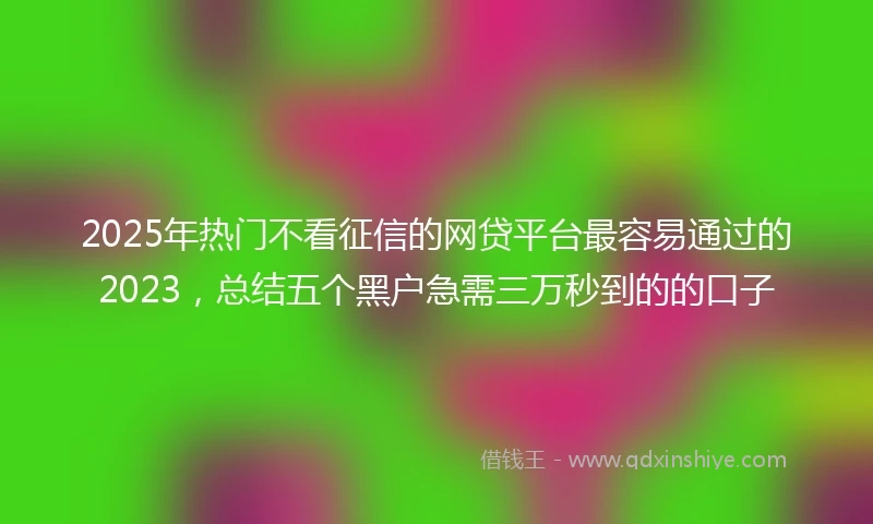 2025年热门不看征信的网贷平台最容易通过的2023，总结五个黑户急需三万秒到的的口子