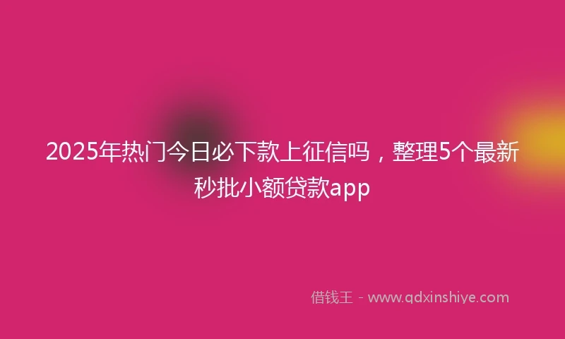 2025年热门今日必下款上征信吗，整理5个最新秒批小额贷款app