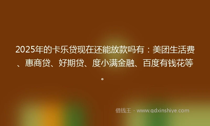 2025年的卡乐贷现在还能放款吗有：美团生活费、惠商贷、好期贷、度小满金融、百度有钱花等。