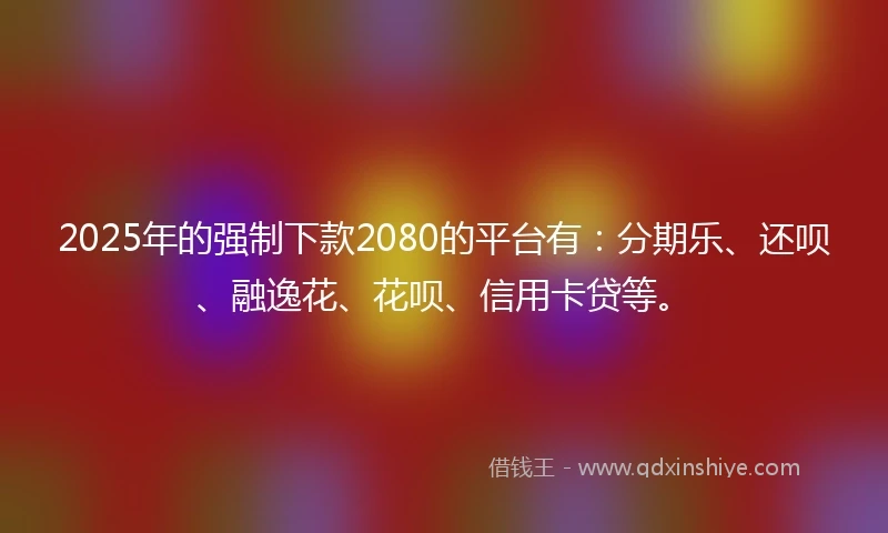 2025年的强制下款2080的平台有：分期乐、还呗、融逸花、花呗、信用卡贷等。