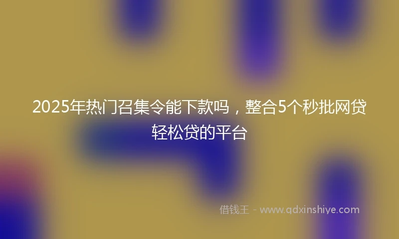 2025年热门召集令能下款吗，整合5个秒批网贷轻松贷的平台