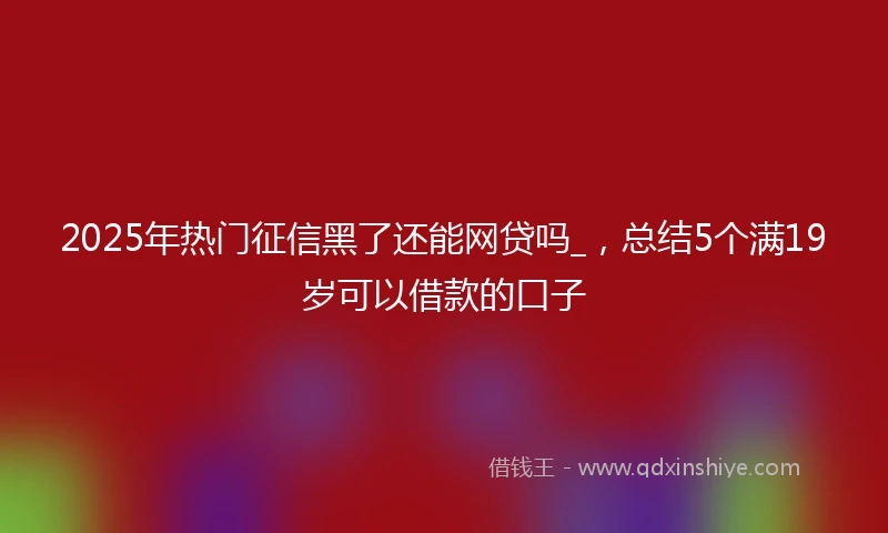 2025年热门征信黑了还能网贷吗_，总结5个满19岁可以借款的口子