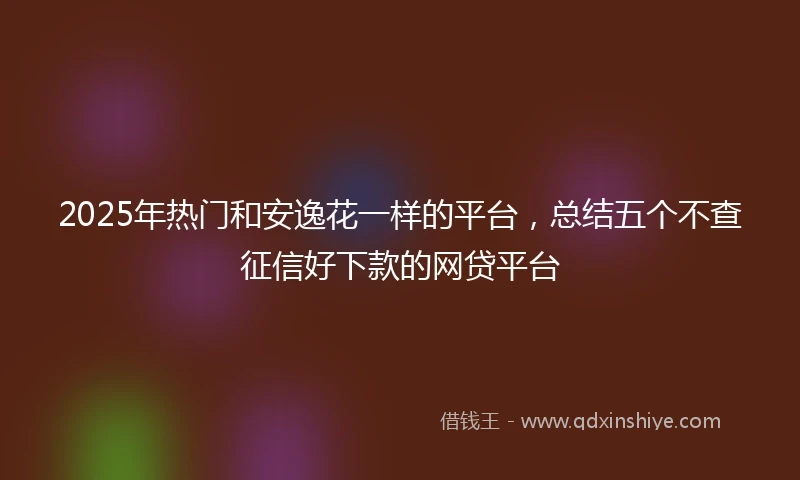 2025年热门和安逸花一样的平台，总结五个不查征信好下款的网贷平台