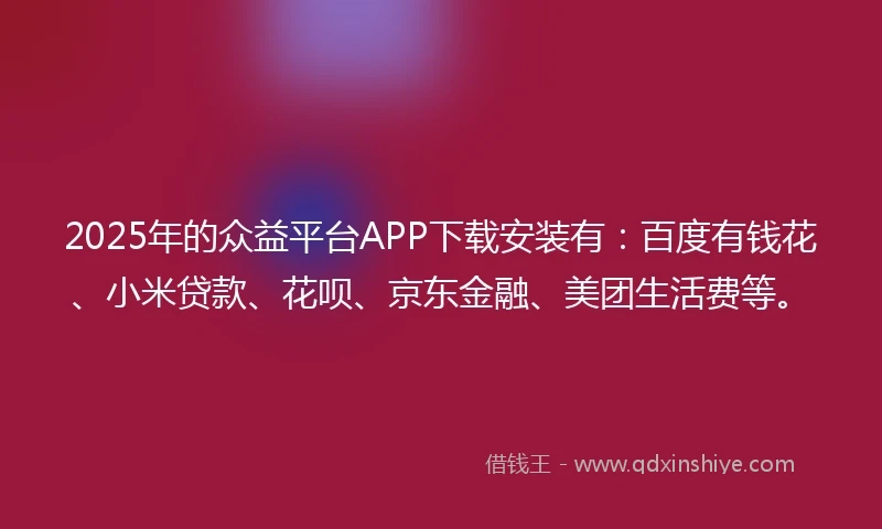 2025年的众益平台APP下载安装有：百度有钱花、小米贷款、花呗、京东金融、美团生活费等。