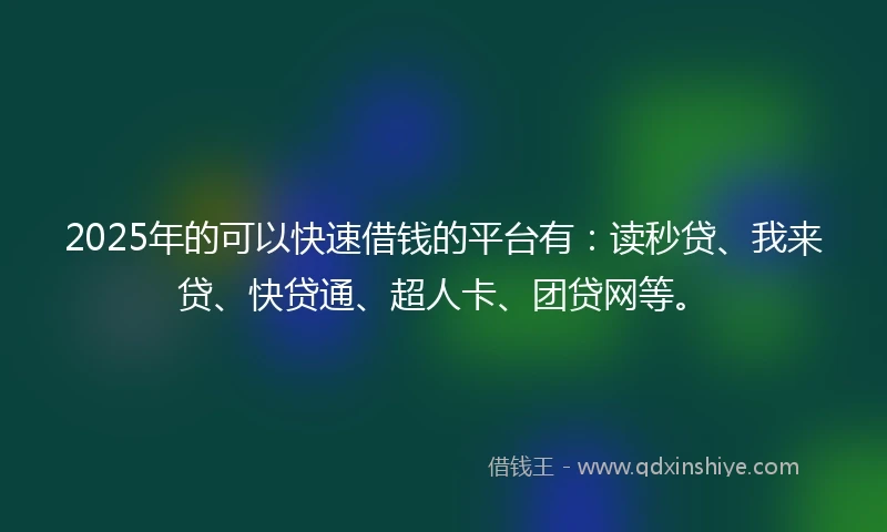 2025年的可以快速借钱的平台有：读秒贷、我来贷、快贷通、超人卡、团贷网等。