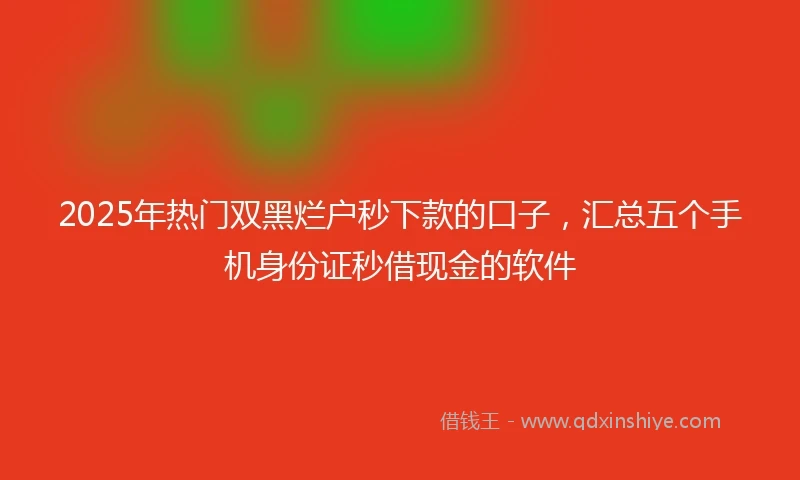 2025年热门双黑烂户秒下款的口子，汇总五个手机身份证秒借现金的软件