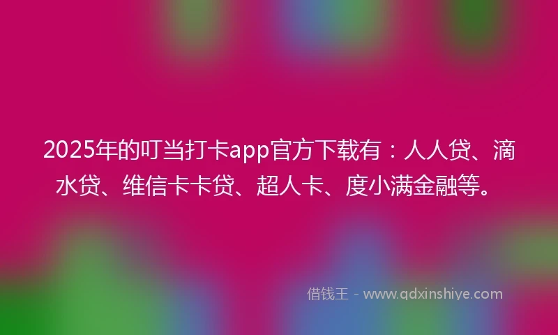 2025年的叮当打卡app官方下载有：人人贷、滴水贷、维信卡卡贷、超人卡、度小满金融等。
