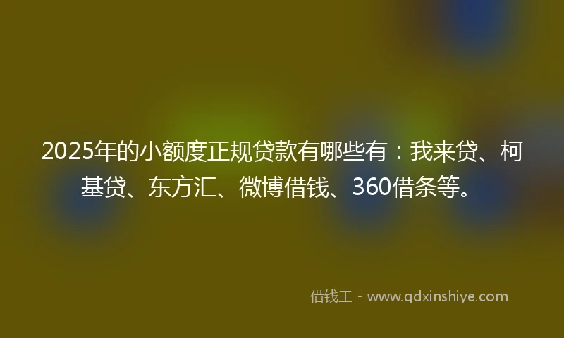 2025年的小额度正规贷款有哪些有：我来贷、柯基贷、东方汇、微博借钱、360借条等。