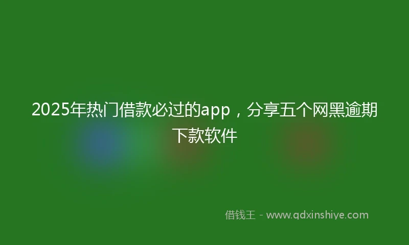 2025年热门借款必过的app，分享五个网黑逾期下款软件