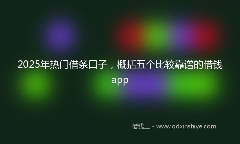 2025年热门借条口子，概括五个比较靠谱的借钱app