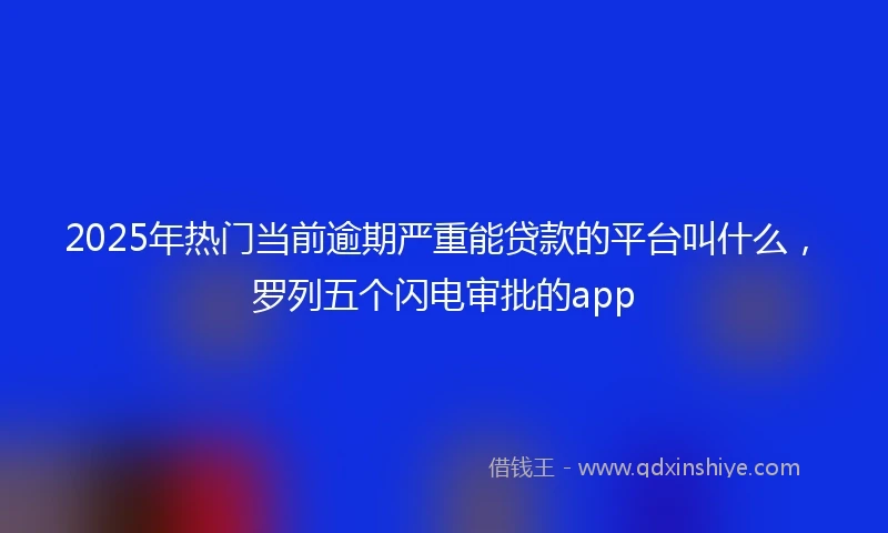 2025年热门当前逾期严重能贷款的平台叫什么，罗列五个闪电审批的app
