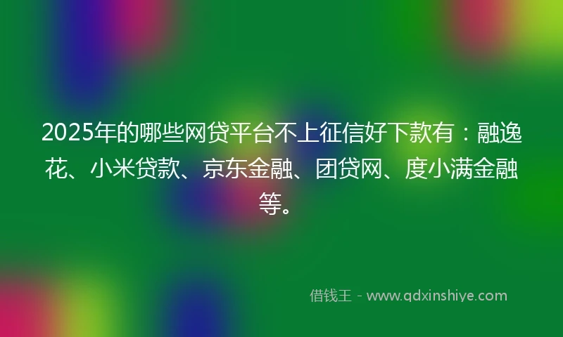 2025年的哪些网贷平台不上征信好下款有：融逸花、小米贷款、京东金融、团贷网、度小满金融等。