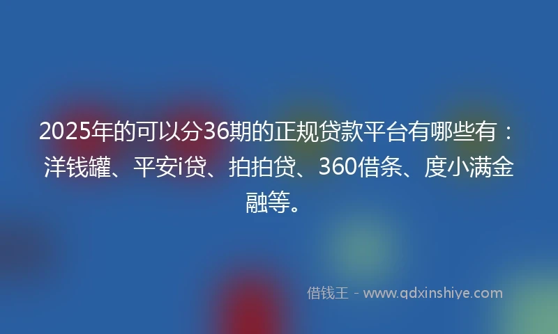2025年的可以分36期的正规贷款平台有哪些有：洋钱罐、平安i贷、拍拍贷、360借条、度小满金融等。
