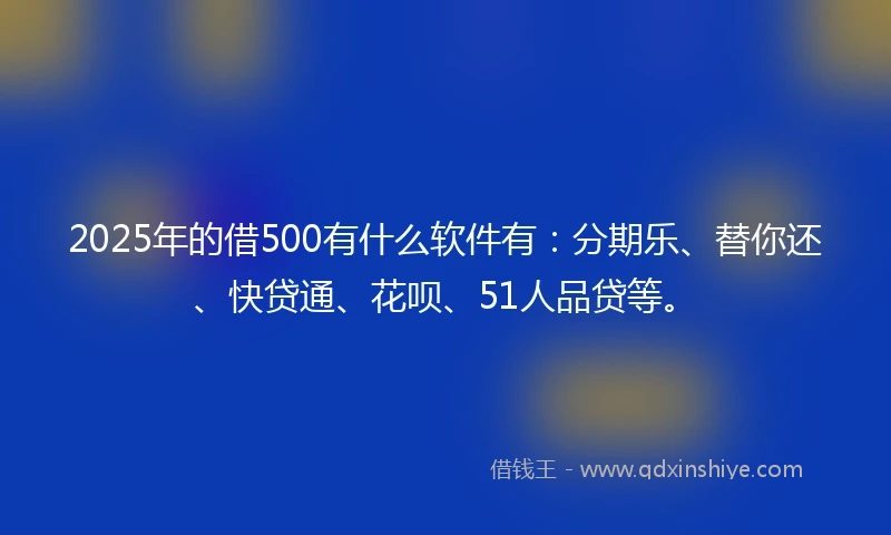 2025年的借500有什么软件有：分期乐、替你还、快贷通、花呗、51人品贷等。