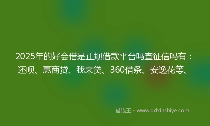 2025年的好会借是正规借款平台吗查征信吗有：还呗、惠商贷、我来贷、360借条、安逸花等。