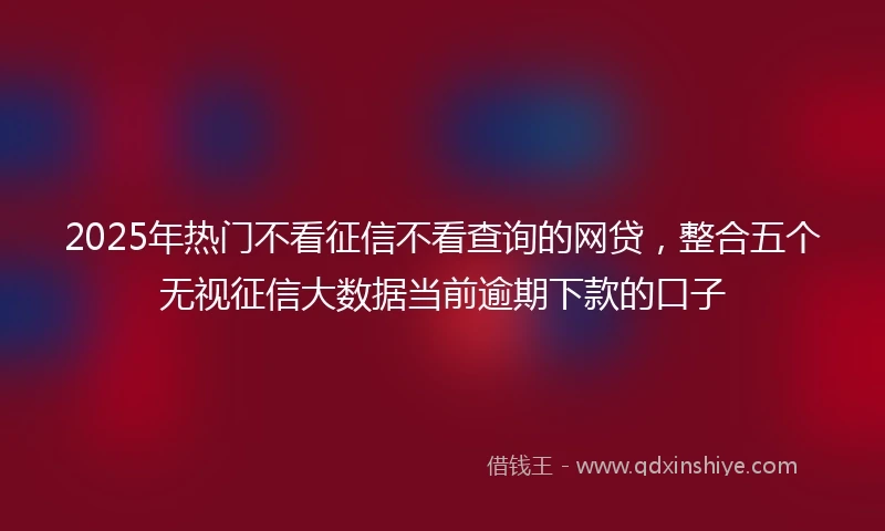 2025年热门不看征信不看查询的网贷，整合五个无视征信大数据当前逾期下款的口子